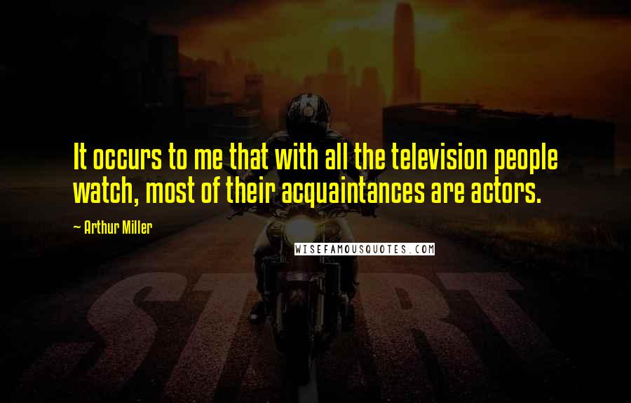 Arthur Miller Quotes: It occurs to me that with all the television people watch, most of their acquaintances are actors.