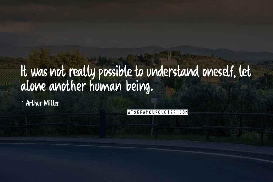 Arthur Miller Quotes: It was not really possible to understand oneself, let alone another human being.