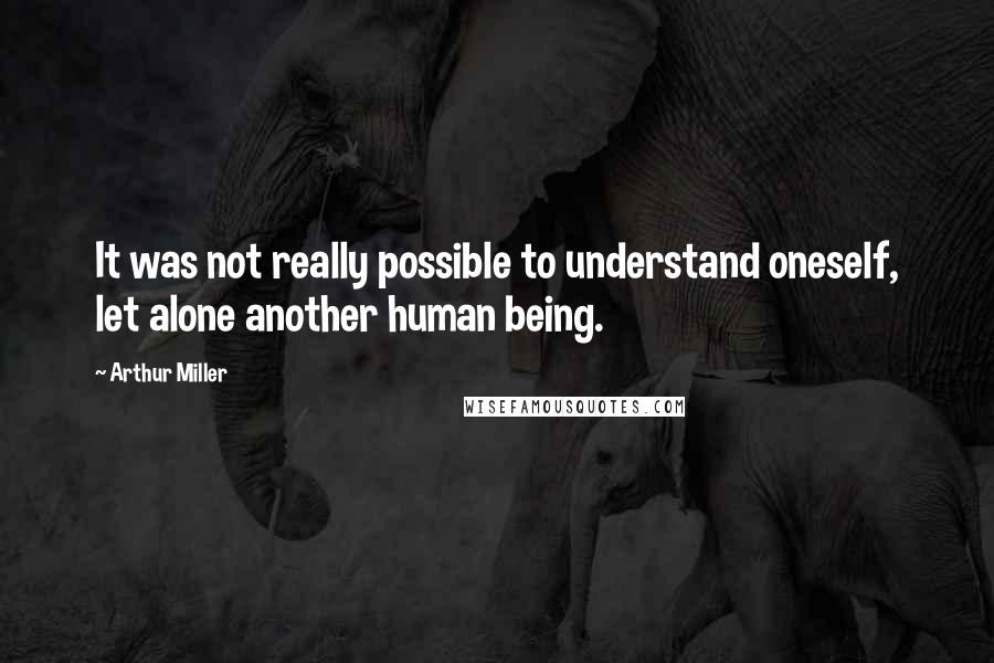 Arthur Miller Quotes: It was not really possible to understand oneself, let alone another human being.