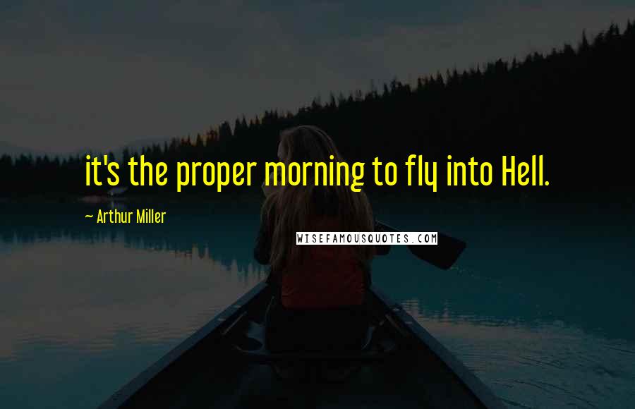 Arthur Miller Quotes: it's the proper morning to fly into Hell.