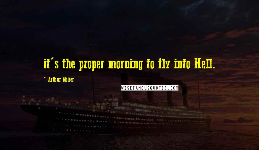 Arthur Miller Quotes: it's the proper morning to fly into Hell.