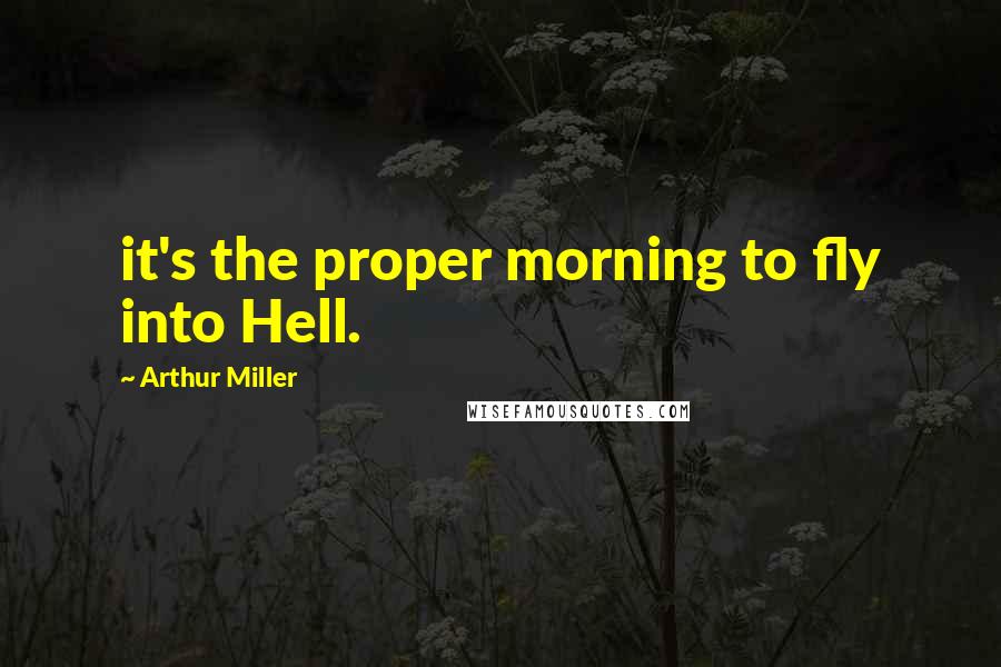 Arthur Miller Quotes: it's the proper morning to fly into Hell.