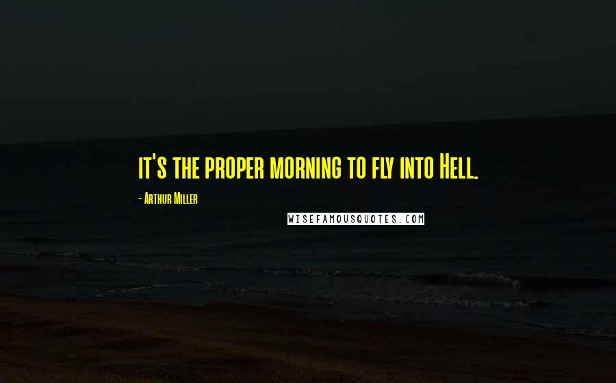 Arthur Miller Quotes: it's the proper morning to fly into Hell.