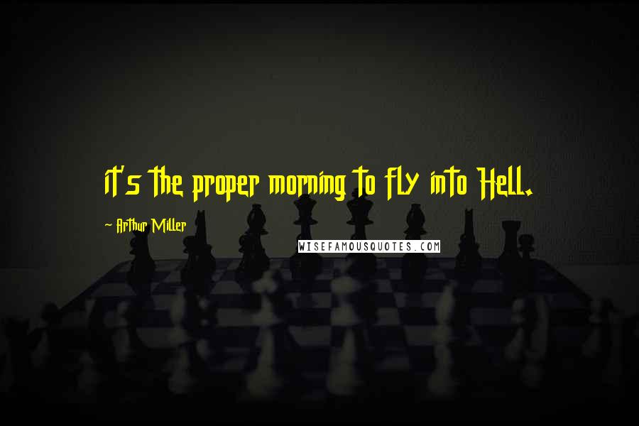 Arthur Miller Quotes: it's the proper morning to fly into Hell.