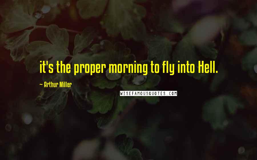 Arthur Miller Quotes: it's the proper morning to fly into Hell.