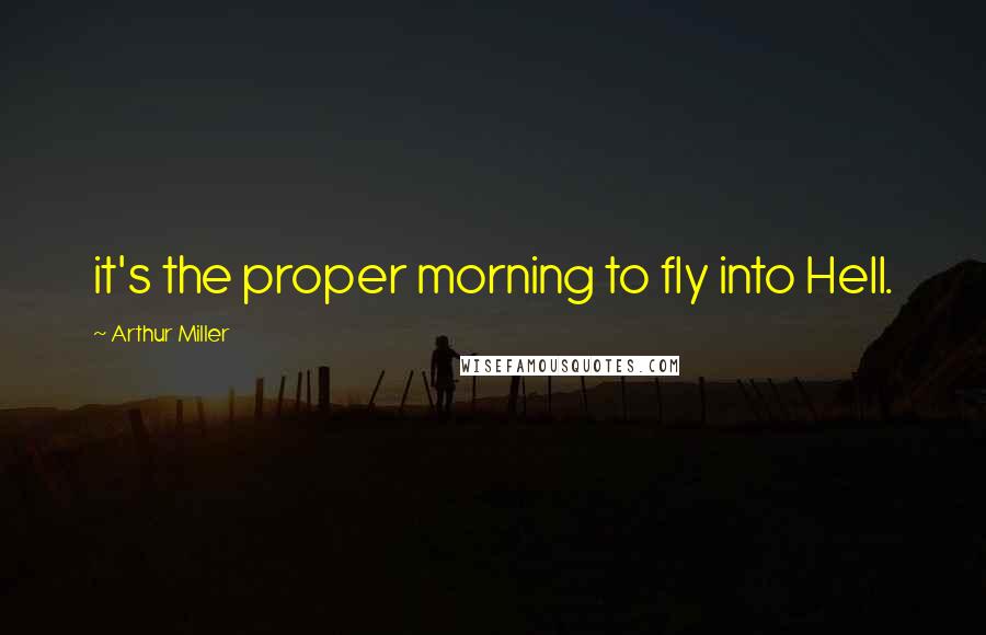 Arthur Miller Quotes: it's the proper morning to fly into Hell.