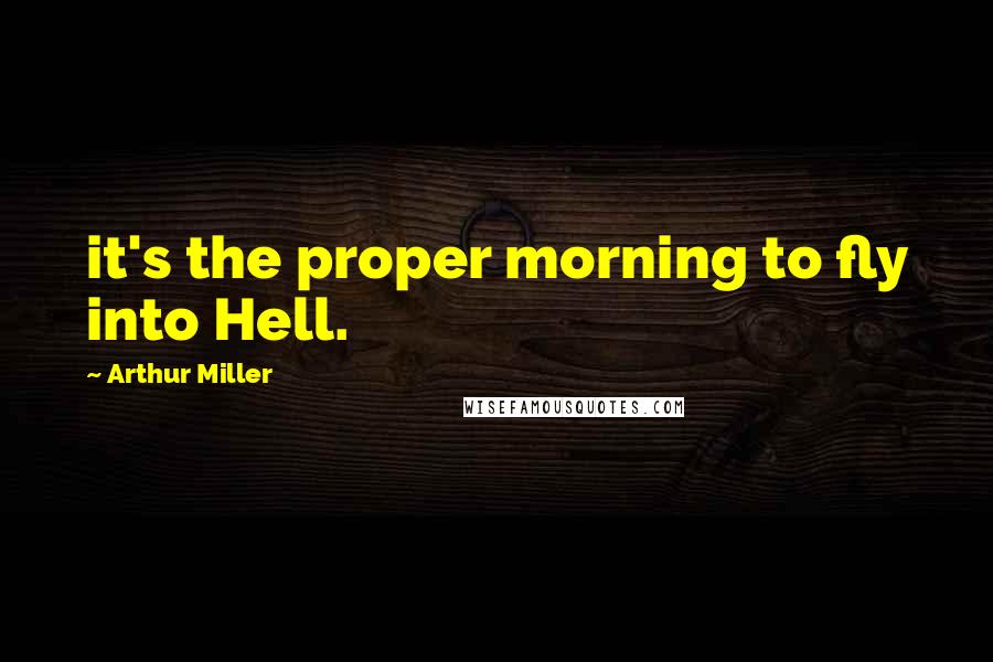 Arthur Miller Quotes: it's the proper morning to fly into Hell.