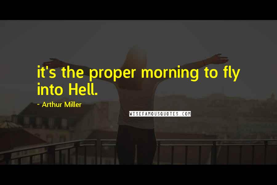 Arthur Miller Quotes: it's the proper morning to fly into Hell.