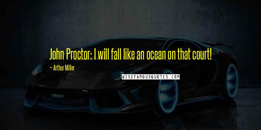 Arthur Miller Quotes: John Proctor: I will fall like an ocean on that court!