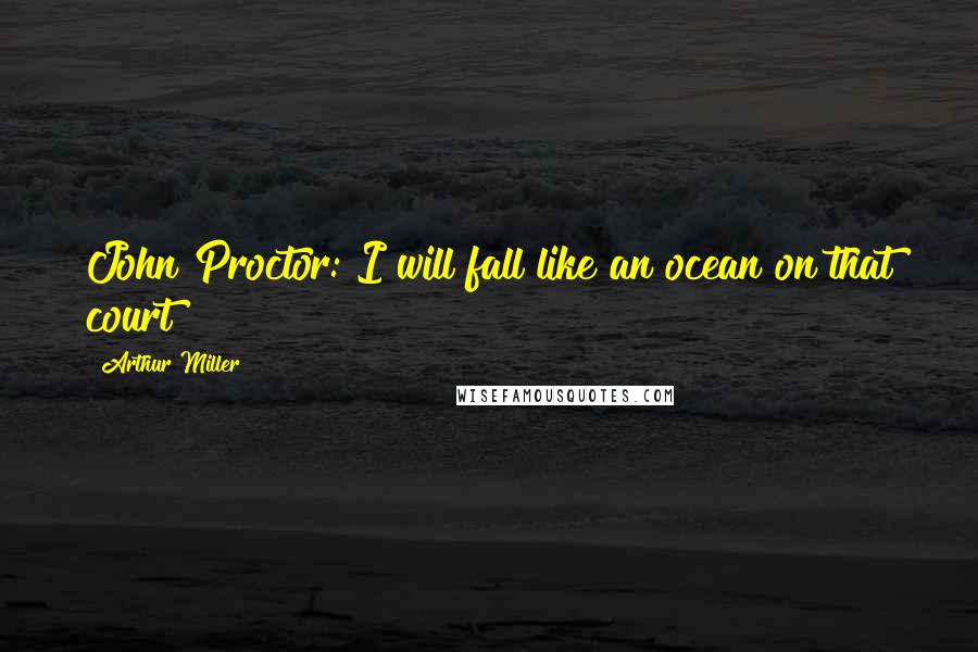 Arthur Miller Quotes: John Proctor: I will fall like an ocean on that court!