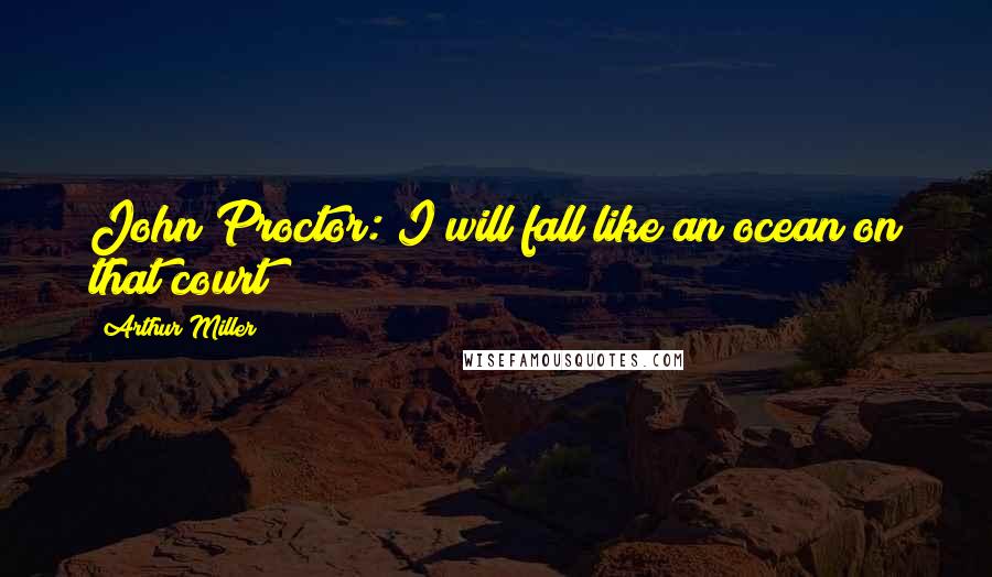 Arthur Miller Quotes: John Proctor: I will fall like an ocean on that court!