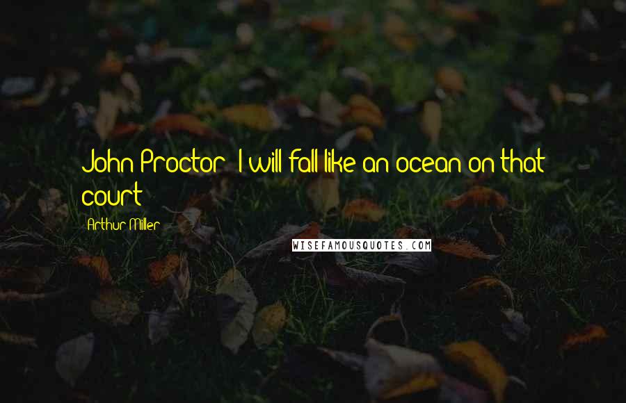 Arthur Miller Quotes: John Proctor: I will fall like an ocean on that court!