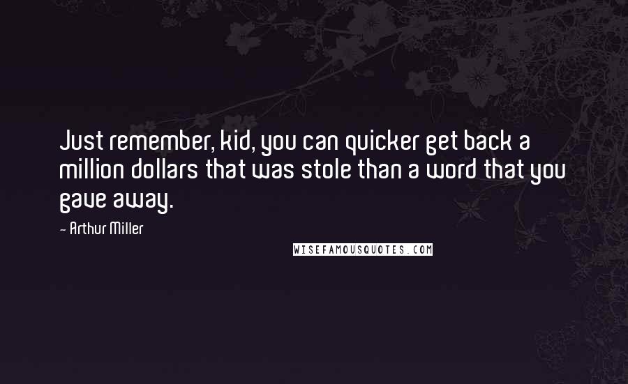 Arthur Miller Quotes: Just remember, kid, you can quicker get back a million dollars that was stole than a word that you gave away.