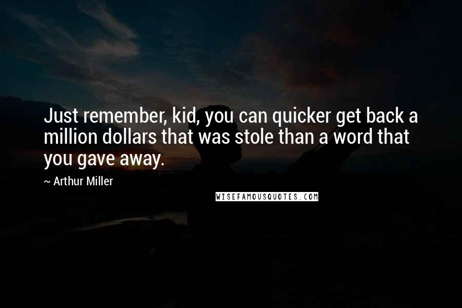 Arthur Miller Quotes: Just remember, kid, you can quicker get back a million dollars that was stole than a word that you gave away.