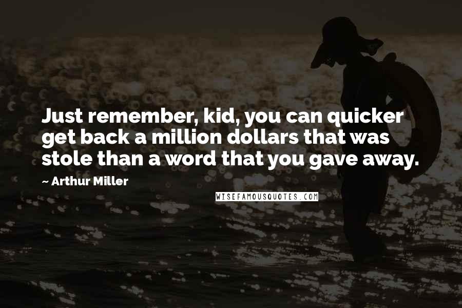 Arthur Miller Quotes: Just remember, kid, you can quicker get back a million dollars that was stole than a word that you gave away.
