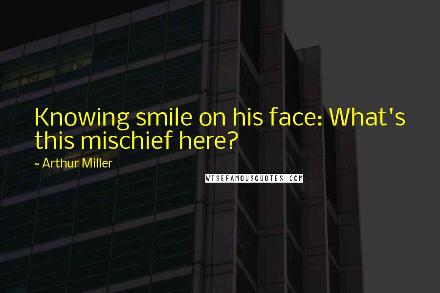 Arthur Miller Quotes: Knowing smile on his face: What's this mischief here?