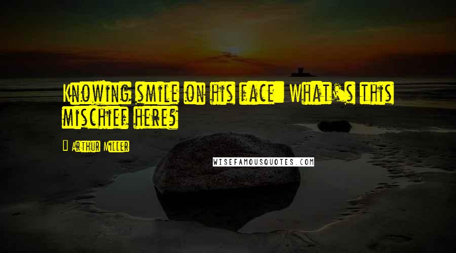 Arthur Miller Quotes: Knowing smile on his face: What's this mischief here?