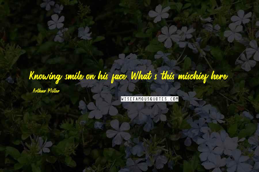 Arthur Miller Quotes: Knowing smile on his face: What's this mischief here?