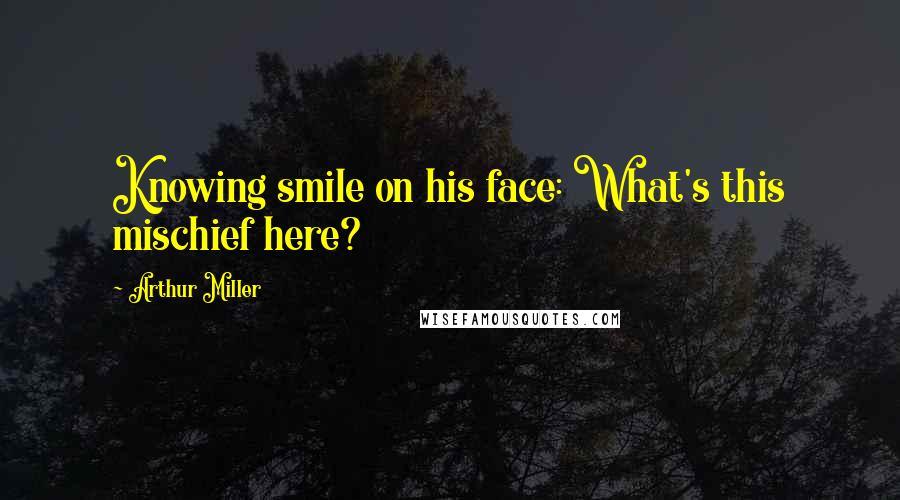 Arthur Miller Quotes: Knowing smile on his face: What's this mischief here?