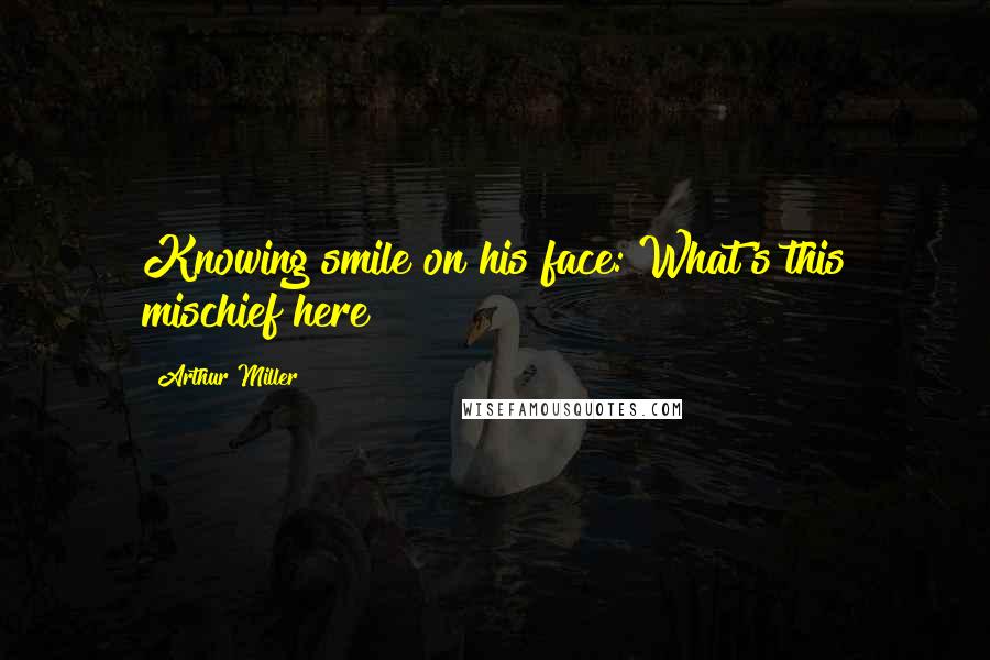 Arthur Miller Quotes: Knowing smile on his face: What's this mischief here?