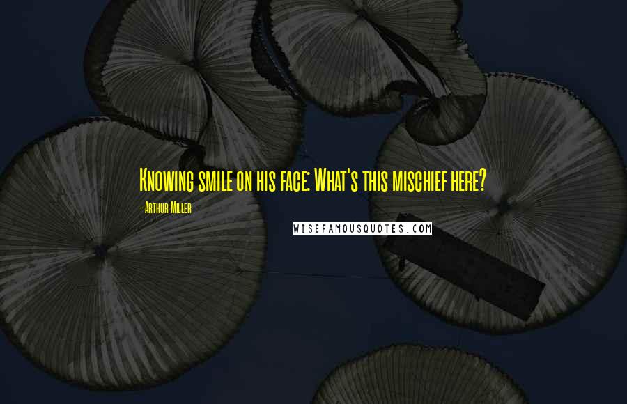 Arthur Miller Quotes: Knowing smile on his face: What's this mischief here?