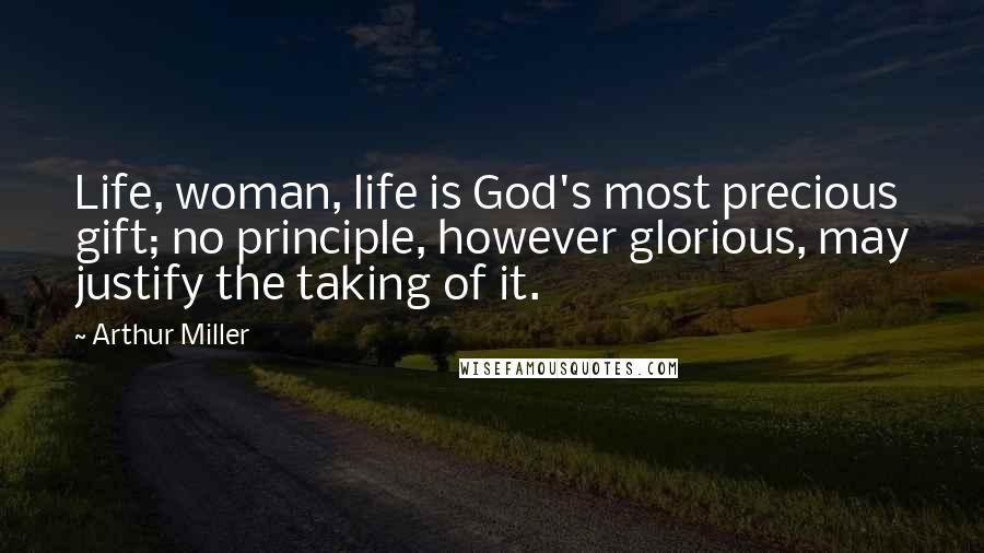 Arthur Miller Quotes: Life, woman, life is God's most precious gift; no principle, however glorious, may justify the taking of it.