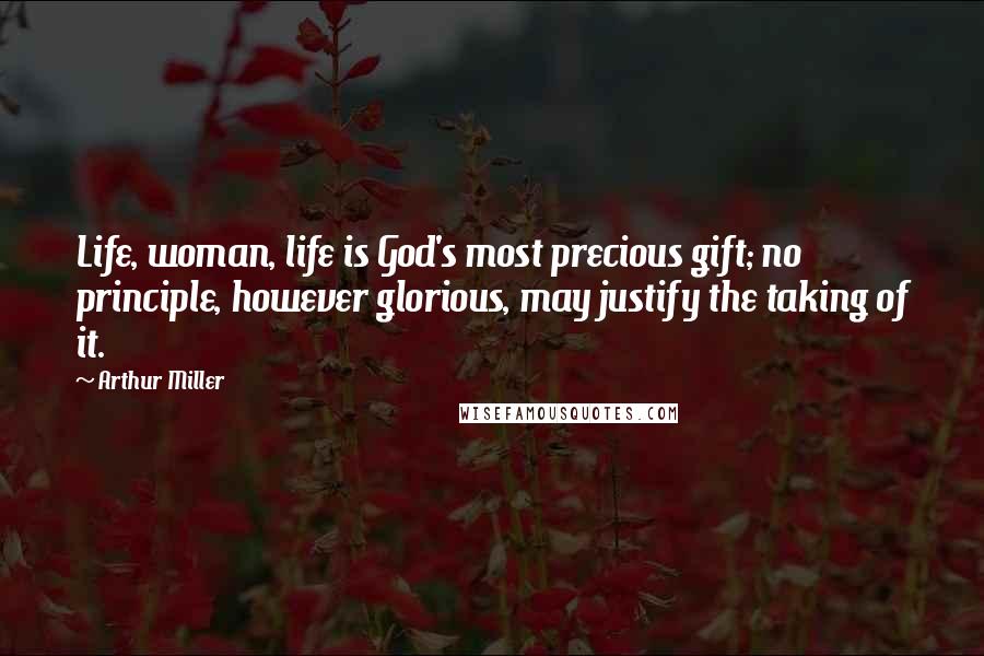 Arthur Miller Quotes: Life, woman, life is God's most precious gift; no principle, however glorious, may justify the taking of it.