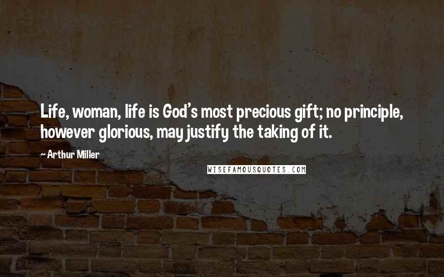 Arthur Miller Quotes: Life, woman, life is God's most precious gift; no principle, however glorious, may justify the taking of it.