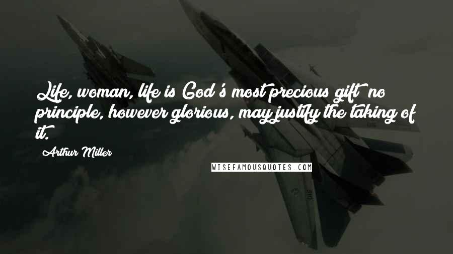 Arthur Miller Quotes: Life, woman, life is God's most precious gift; no principle, however glorious, may justify the taking of it.