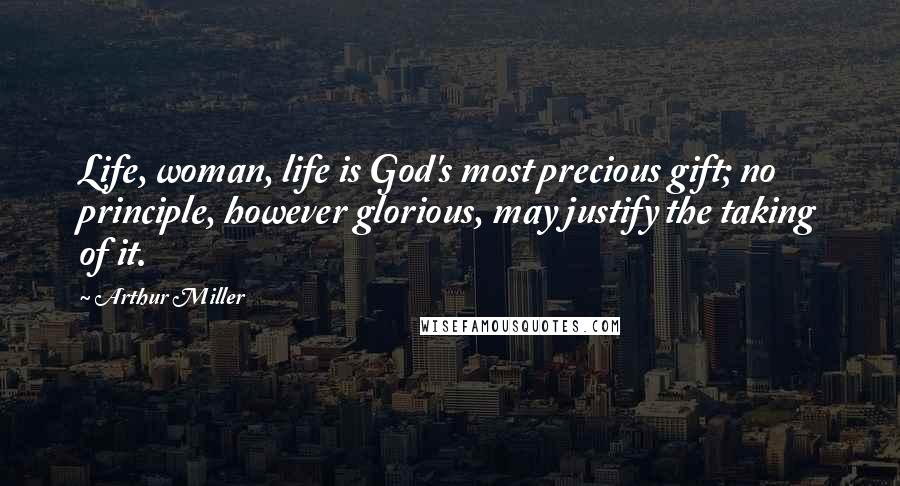 Arthur Miller Quotes: Life, woman, life is God's most precious gift; no principle, however glorious, may justify the taking of it.