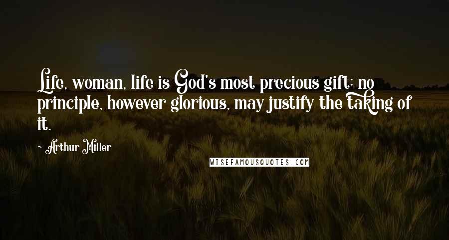 Arthur Miller Quotes: Life, woman, life is God's most precious gift; no principle, however glorious, may justify the taking of it.