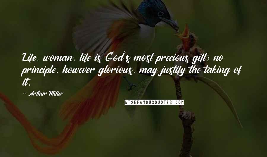 Arthur Miller Quotes: Life, woman, life is God's most precious gift; no principle, however glorious, may justify the taking of it.