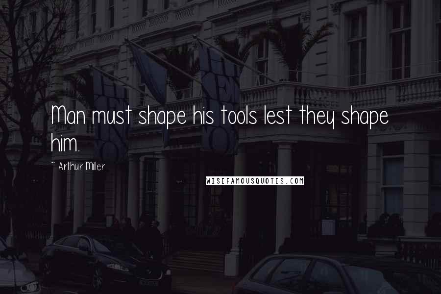 Arthur Miller Quotes: Man must shape his tools lest they shape him.