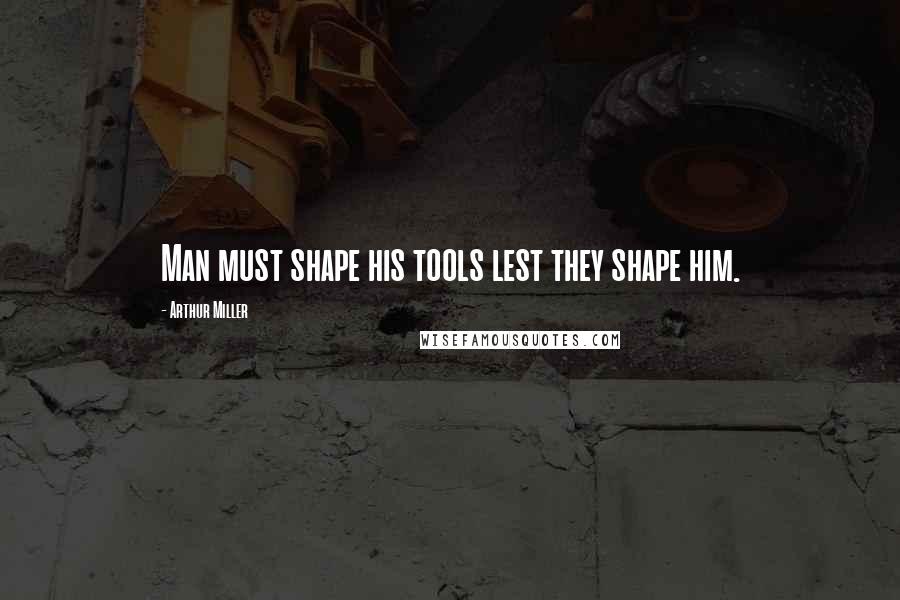 Arthur Miller Quotes: Man must shape his tools lest they shape him.