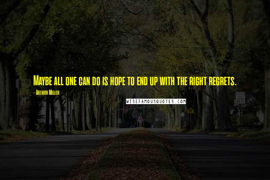 Arthur Miller Quotes: Maybe all one can do is hope to end up with the right regrets.