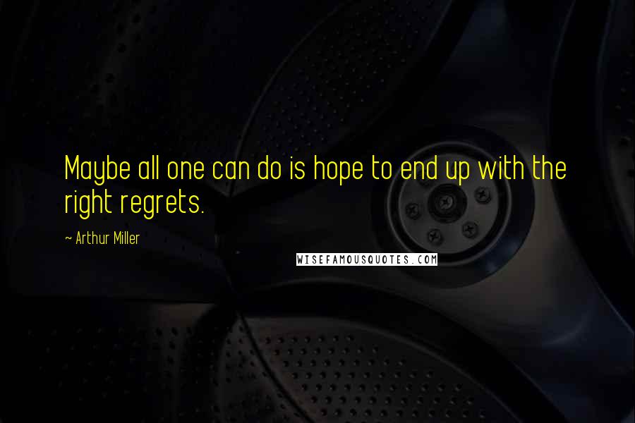 Arthur Miller Quotes: Maybe all one can do is hope to end up with the right regrets.