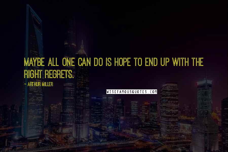 Arthur Miller Quotes: Maybe all one can do is hope to end up with the right regrets.