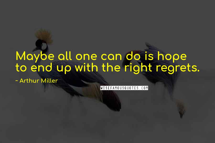 Arthur Miller Quotes: Maybe all one can do is hope to end up with the right regrets.