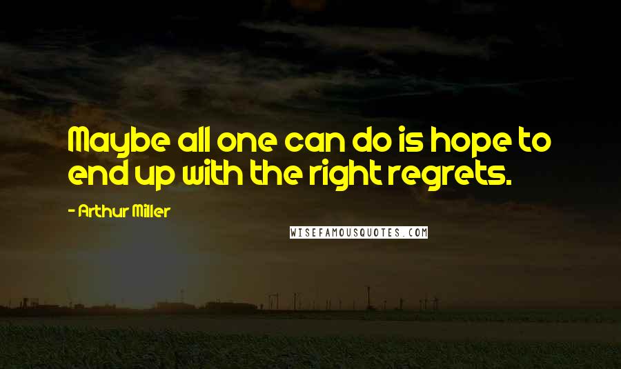 Arthur Miller Quotes: Maybe all one can do is hope to end up with the right regrets.