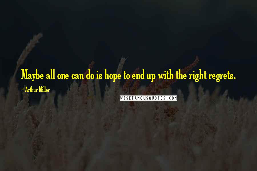 Arthur Miller Quotes: Maybe all one can do is hope to end up with the right regrets.