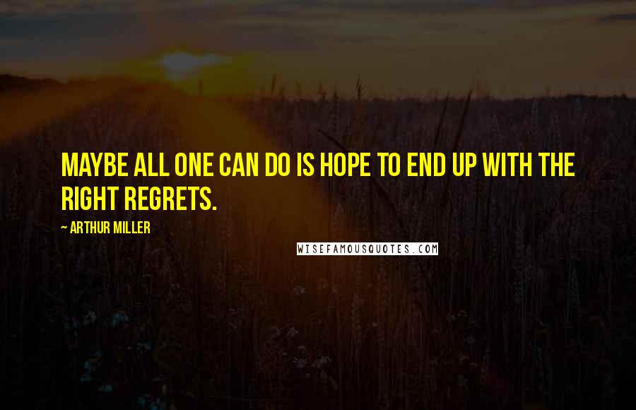 Arthur Miller Quotes: Maybe all one can do is hope to end up with the right regrets.