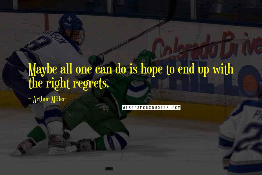 Arthur Miller Quotes: Maybe all one can do is hope to end up with the right regrets.