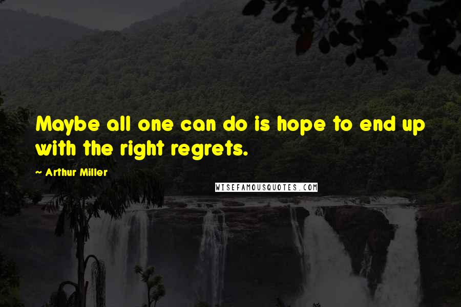 Arthur Miller Quotes: Maybe all one can do is hope to end up with the right regrets.