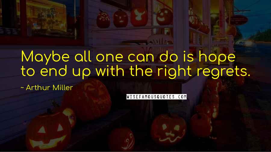 Arthur Miller Quotes: Maybe all one can do is hope to end up with the right regrets.