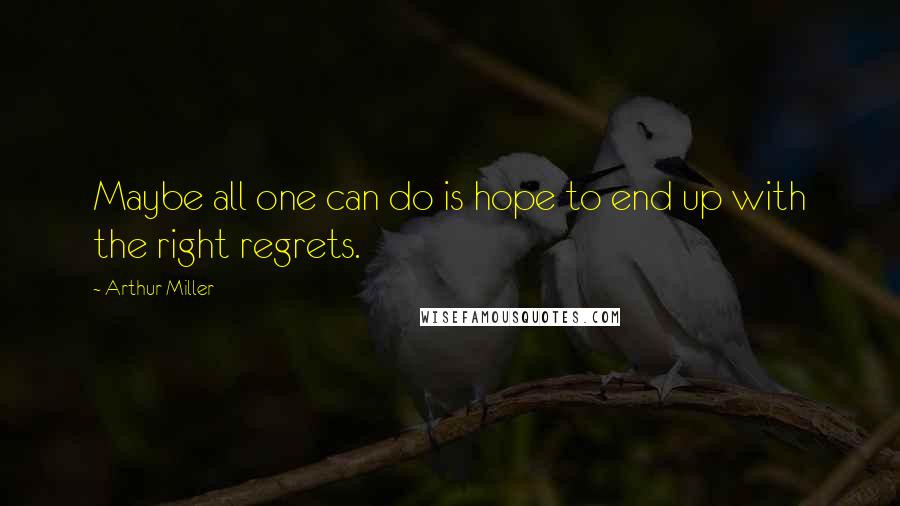 Arthur Miller Quotes: Maybe all one can do is hope to end up with the right regrets.