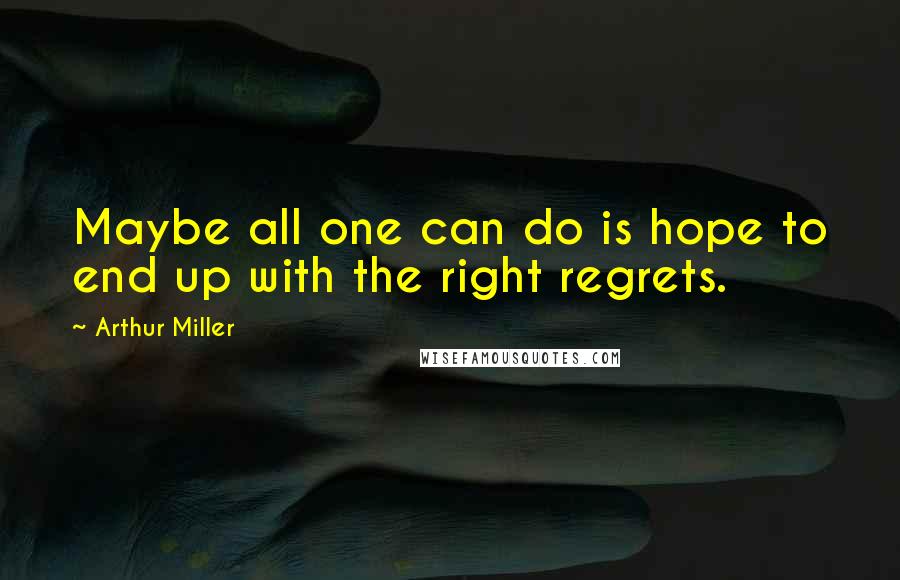 Arthur Miller Quotes: Maybe all one can do is hope to end up with the right regrets.