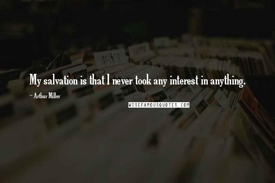 Arthur Miller Quotes: My salvation is that I never took any interest in anything.