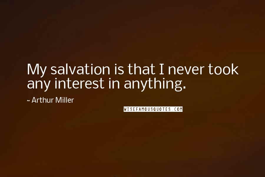 Arthur Miller Quotes: My salvation is that I never took any interest in anything.