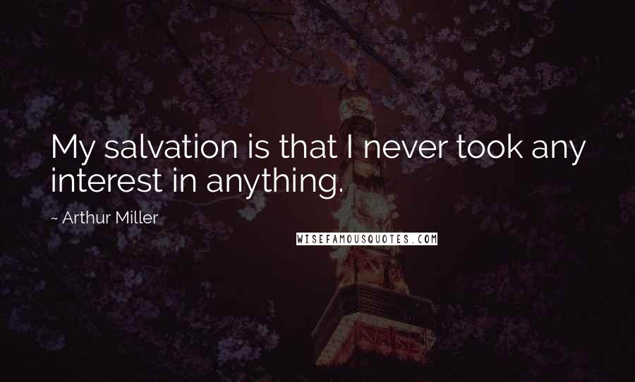 Arthur Miller Quotes: My salvation is that I never took any interest in anything.