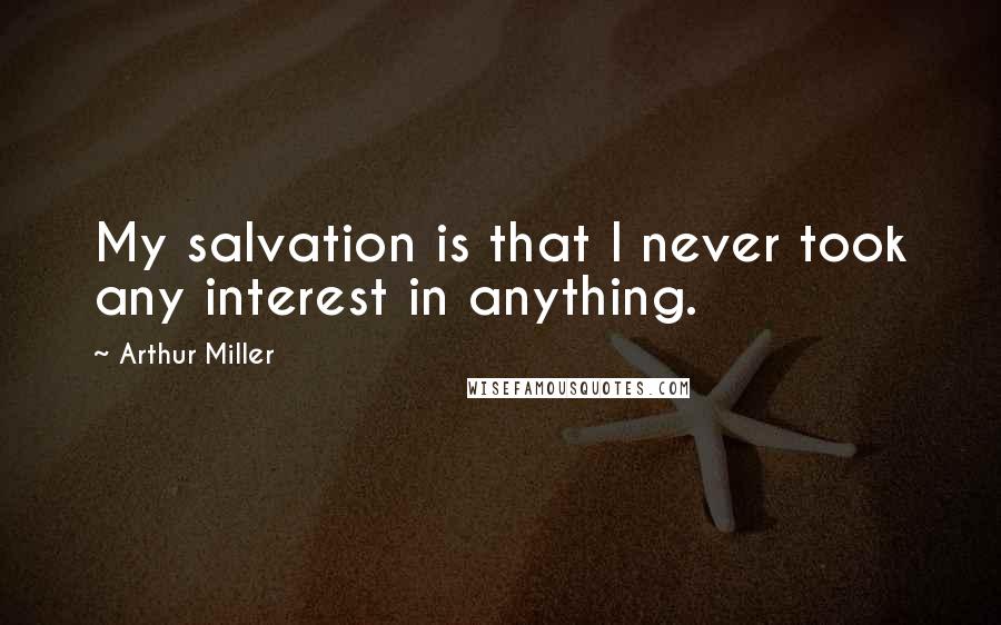 Arthur Miller Quotes: My salvation is that I never took any interest in anything.
